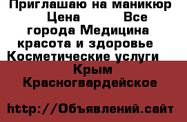 Приглашаю на маникюр  › Цена ­ 500 - Все города Медицина, красота и здоровье » Косметические услуги   . Крым,Красногвардейское